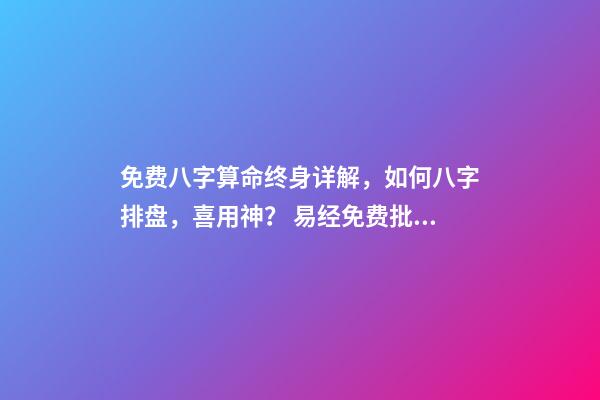 免费八字算命终身详解，如何八字排盘，喜用神？ 易经免费批八字，免费测八字网 周易免费测八字